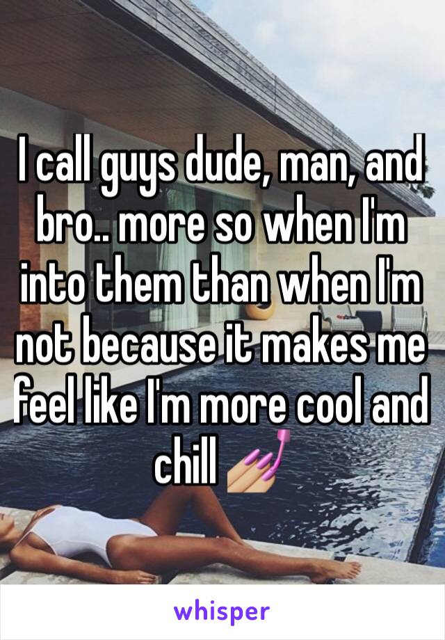 I call guys dude, man, and bro.. more so when I'm into them than when I'm not because it makes me feel like I'm more cool and chill 💅🏼