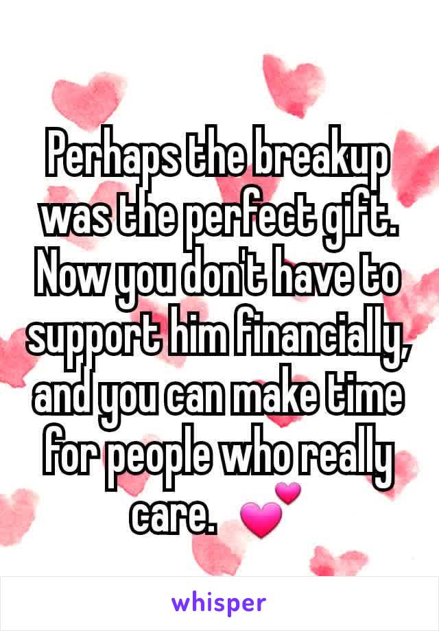 Perhaps the breakup was the perfect gift. Now you don't have to support him financially, and you can make time for people who really care.  💕