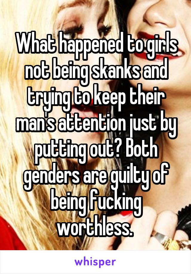 What happened to girls not being skanks and trying to keep their man's attention just by putting out? Both genders are guilty of being fucking worthless. 