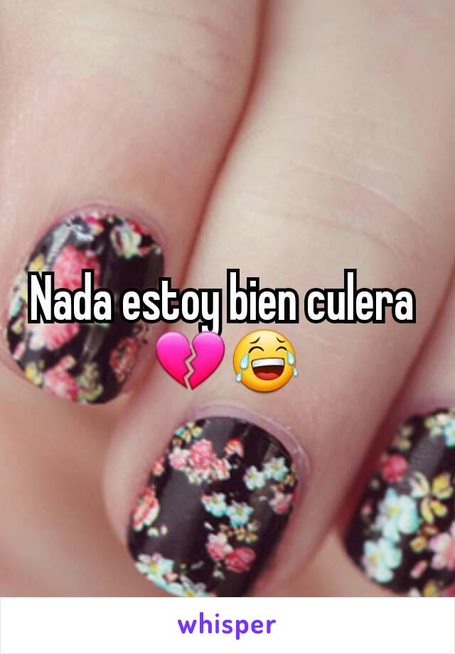 Nada estoy bien culera 
💔😂