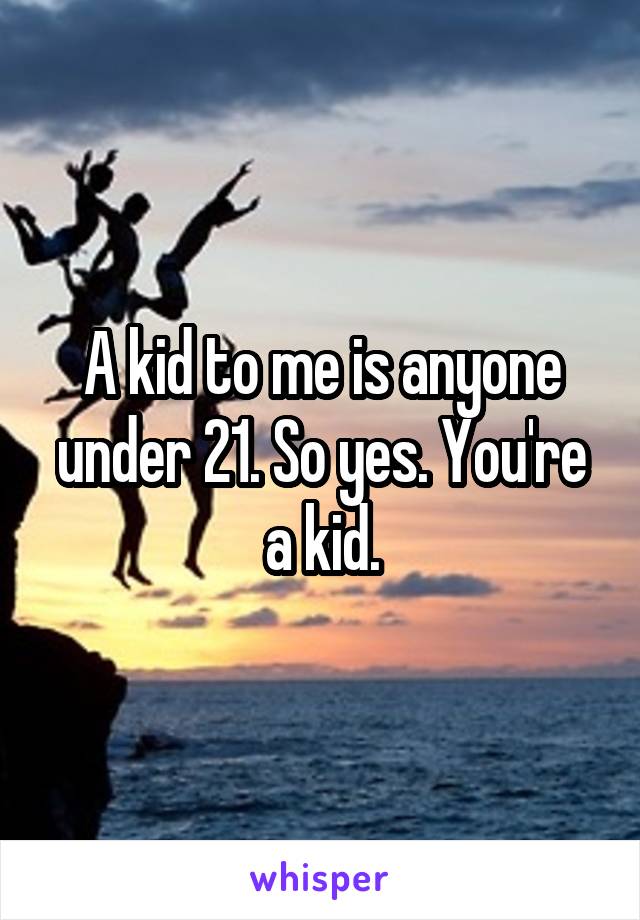 A kid to me is anyone under 21. So yes. You're a kid.