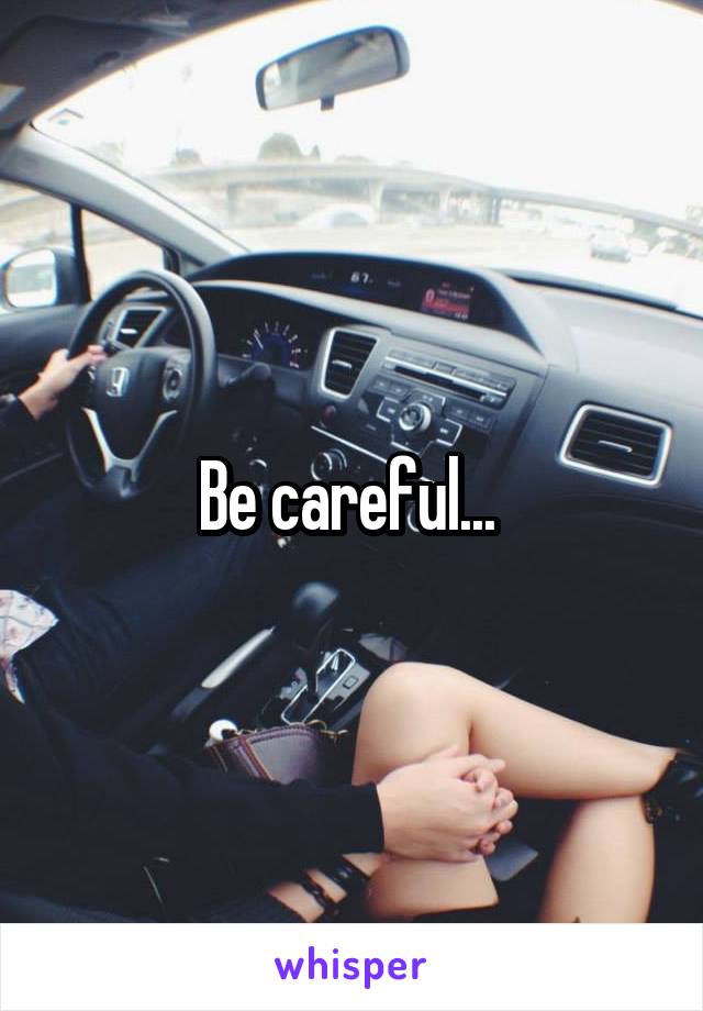 Be careful... 