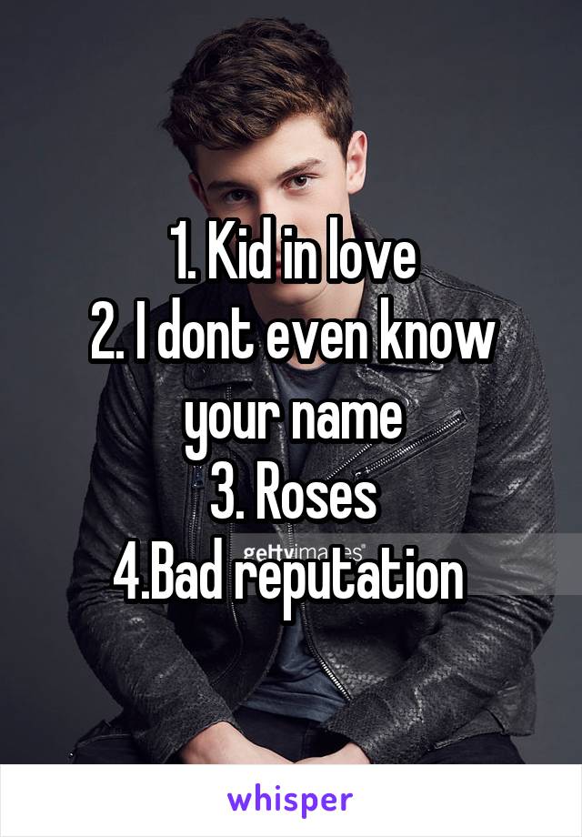 1. Kid in love
2. I dont even know your name
3. Roses
4.Bad reputation 
