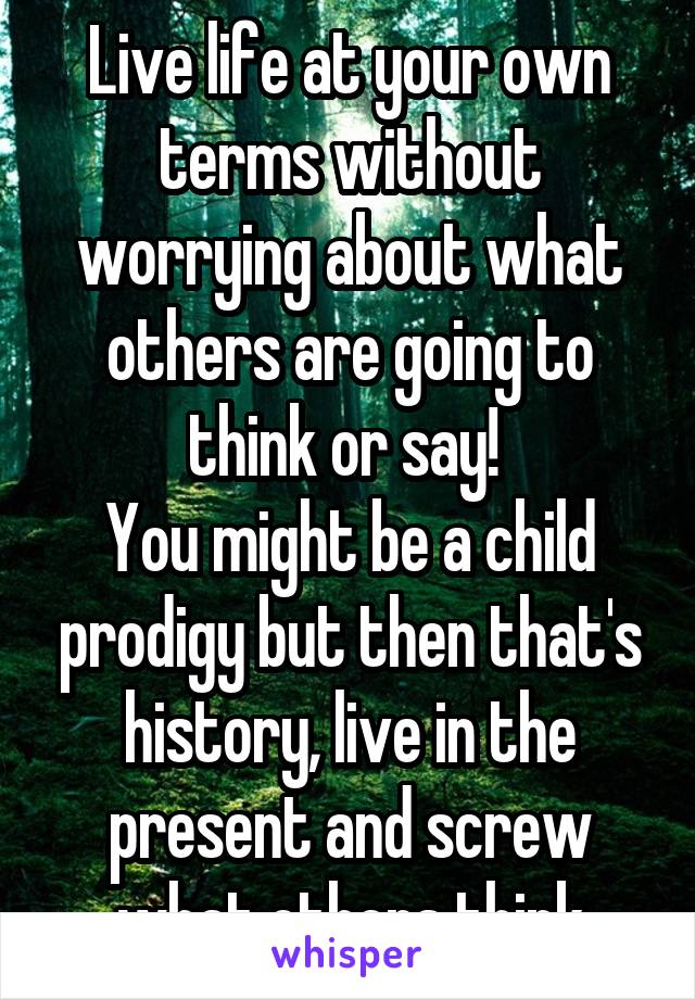 Live life at your own terms without worrying about what others are going to think or say! 
You might be a child prodigy but then that's history, live in the present and screw what others think