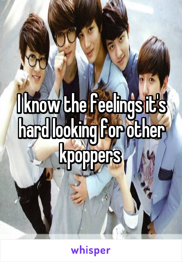 I know the feelings it's hard looking for other kpoppers 