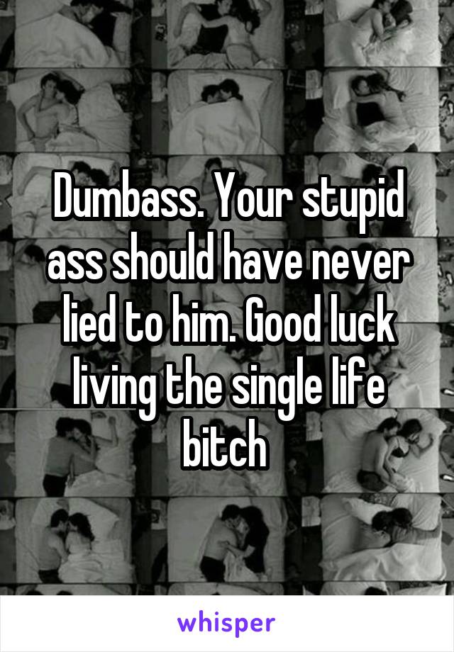 Dumbass. Your stupid ass should have never lied to him. Good luck living the single life bitch 