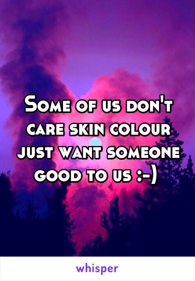 Some of us don't care skin colour just want someone good to us :-) 