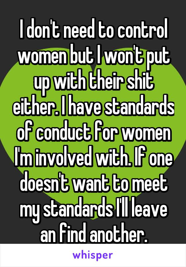 I don't need to control women but I won't put up with their shit either. I have standards of conduct for women I'm involved with. If one doesn't want to meet my standards I'll leave an find another.