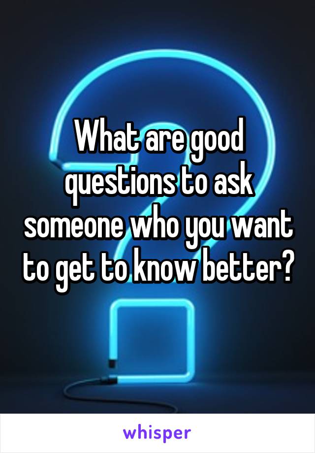 What are good questions to ask someone who you want to get to know better? 