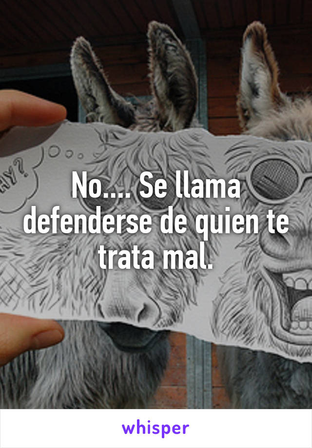 No.... Se llama defenderse de quien te trata mal.