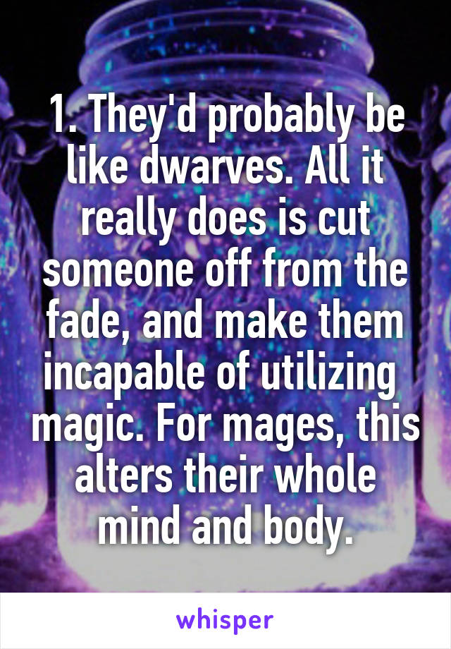 1. They'd probably be like dwarves. All it really does is cut someone off from the fade, and make them incapable of utilizing  magic. For mages, this alters their whole mind and body.