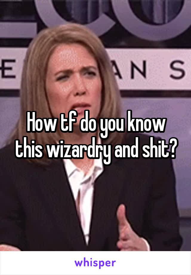 How tf do you know this wizardry and shit?