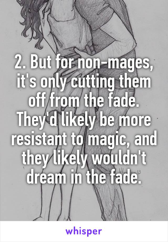 2. But for non-mages, it's only cutting them off from the fade. They'd likely be more resistant to magic, and they likely wouldn't dream in the fade.