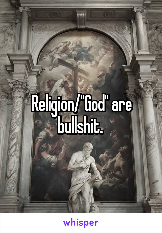 Religion/"God" are bullshit. 