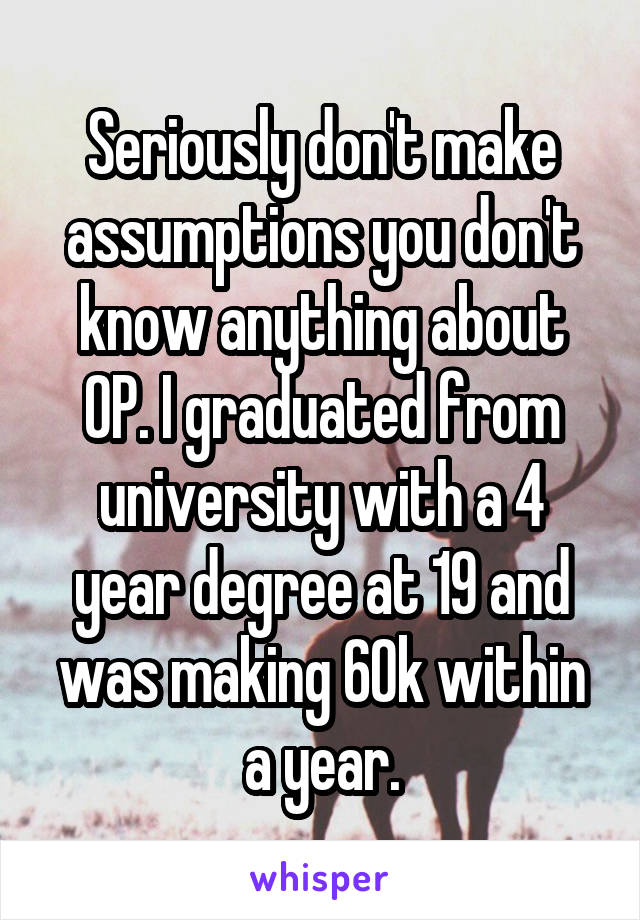 Seriously don't make assumptions you don't know anything about OP. I graduated from university with a 4 year degree at 19 and was making 60k within a year.