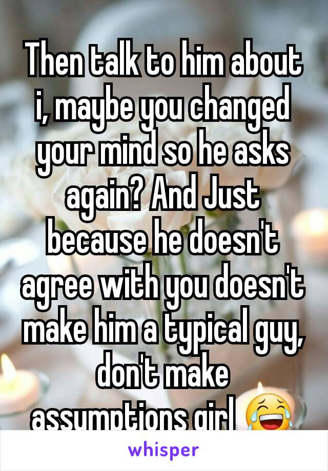 Then talk to him about i, maybe you changed your mind so he asks again? And Just because he doesn't agree with you doesn't make him a typical guy, don't make assumptions girl 😂