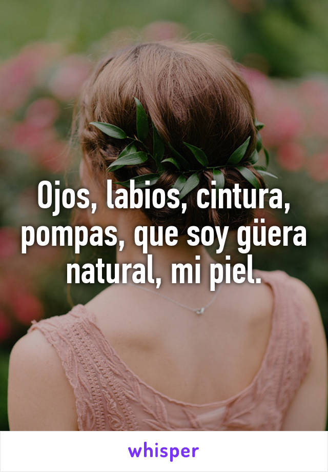 Ojos, labios, cintura, pompas, que soy güera natural, mi piel.