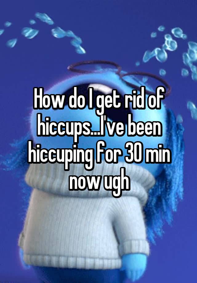 how-do-i-get-rid-of-hiccups-i-ve-been-hiccuping-for-30-min-now-ugh