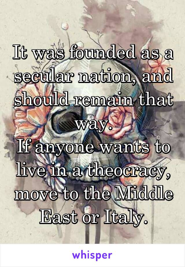 It was founded as a secular nation, and should remain that way.
If anyone wants to live in a theocracy, move to the Middle East or Italy.