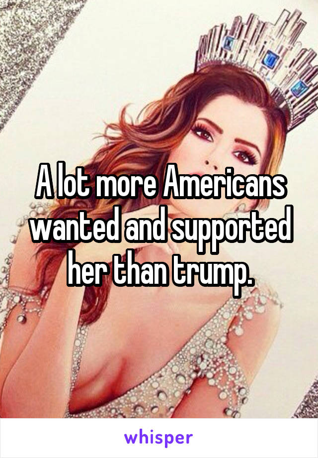 A lot more Americans wanted and supported her than trump.