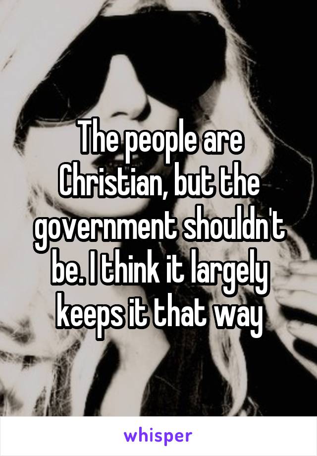 The people are Christian, but the government shouldn't be. I think it largely keeps it that way