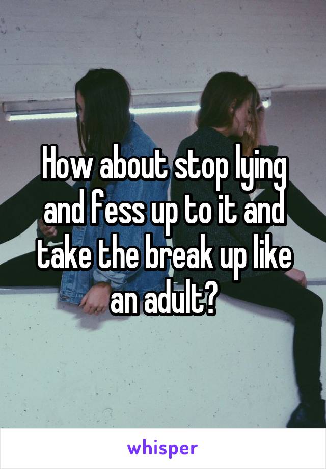 How about stop lying and fess up to it and take the break up like an adult?