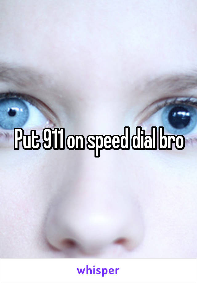 Put 911 on speed dial bro