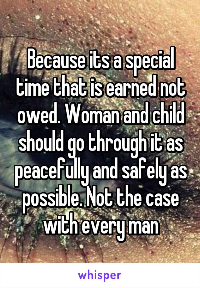 Because its a special time that is earned not owed. Woman and child should go through it as peacefully and safely as possible. Not the case with every man