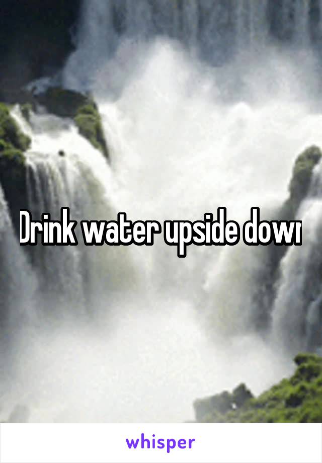 Drink water upside down