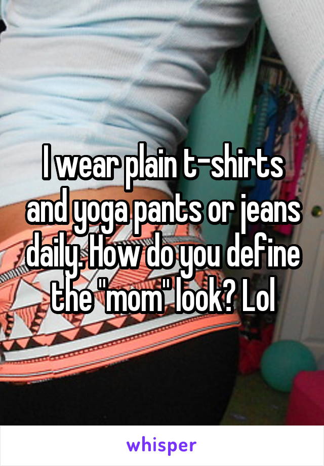 I wear plain t-shirts and yoga pants or jeans daily. How do you define the "mom" look? Lol