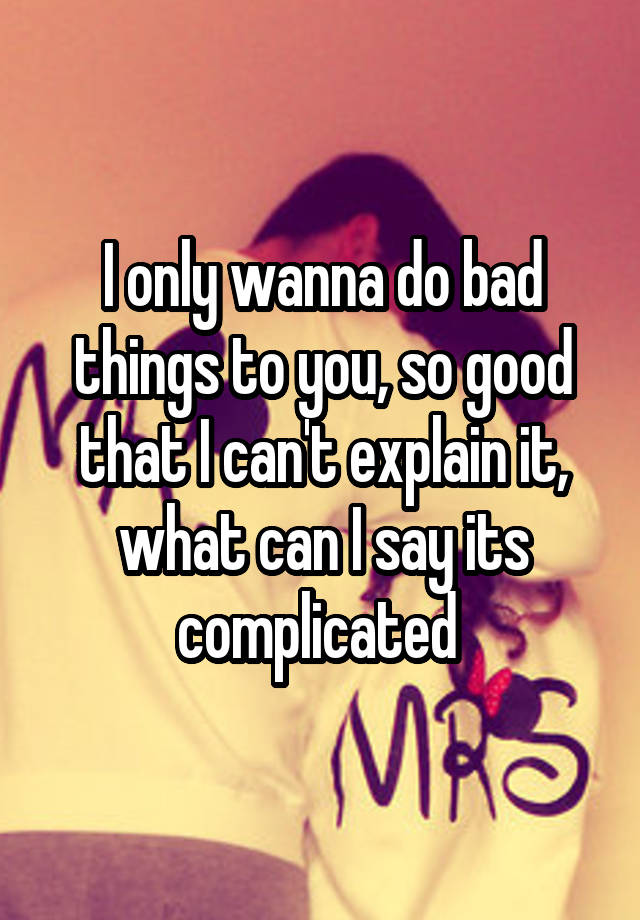 i-only-wanna-do-bad-things-to-you-so-good-that-i-can-t-explain-it