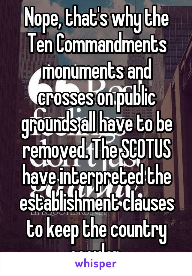 Nope, that's why the Ten Commandments monuments and crosses on public grounds all have to be removed. The SCOTUS have interpreted the establishment clauses to keep the country secular 