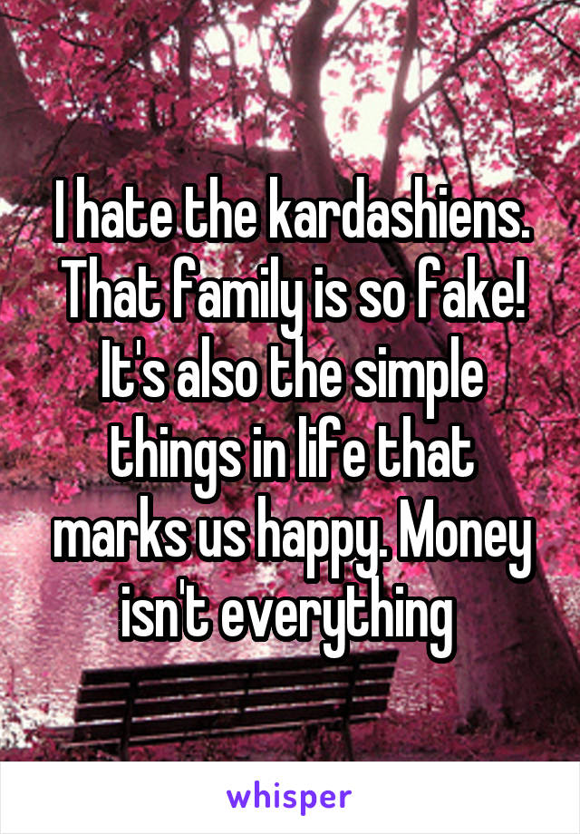 I hate the kardashiens. That family is so fake! It's also the simple things in life that marks us happy. Money isn't everything 