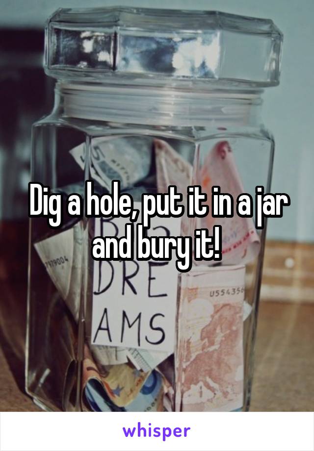 Dig a hole, put it in a jar and bury it! 