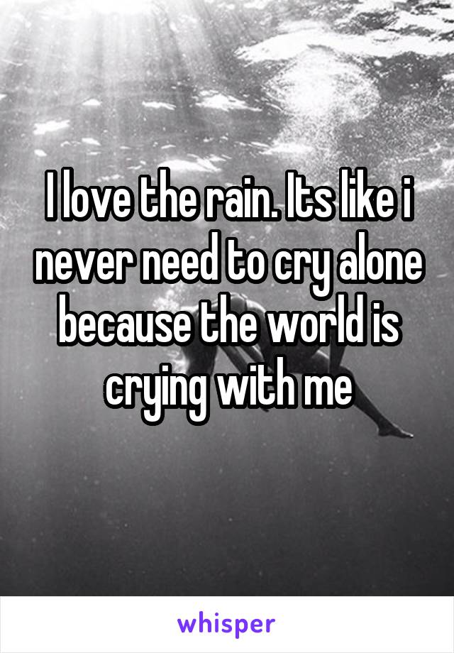 I love the rain. Its like i never need to cry alone because the world is crying with me
