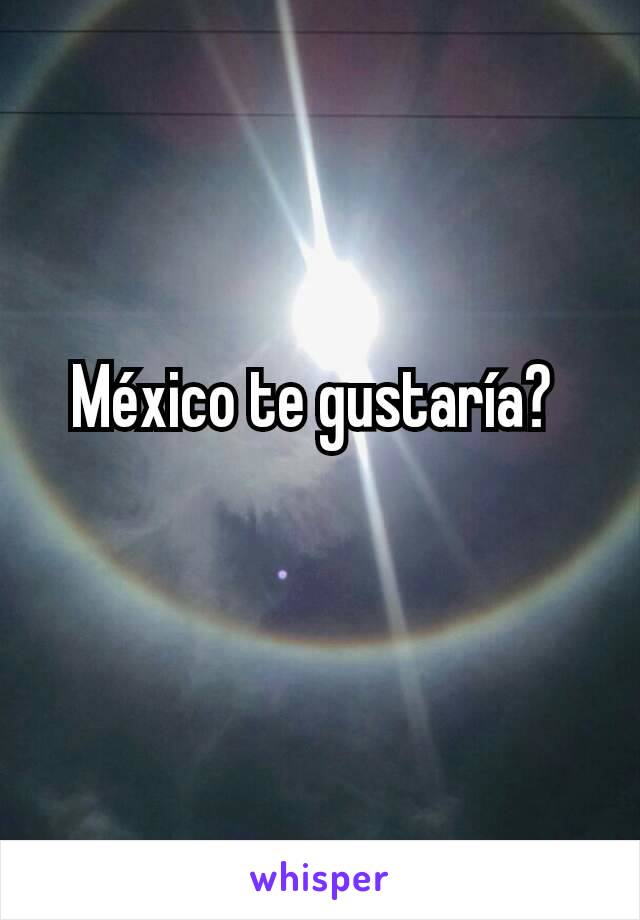 México te gustaría? 