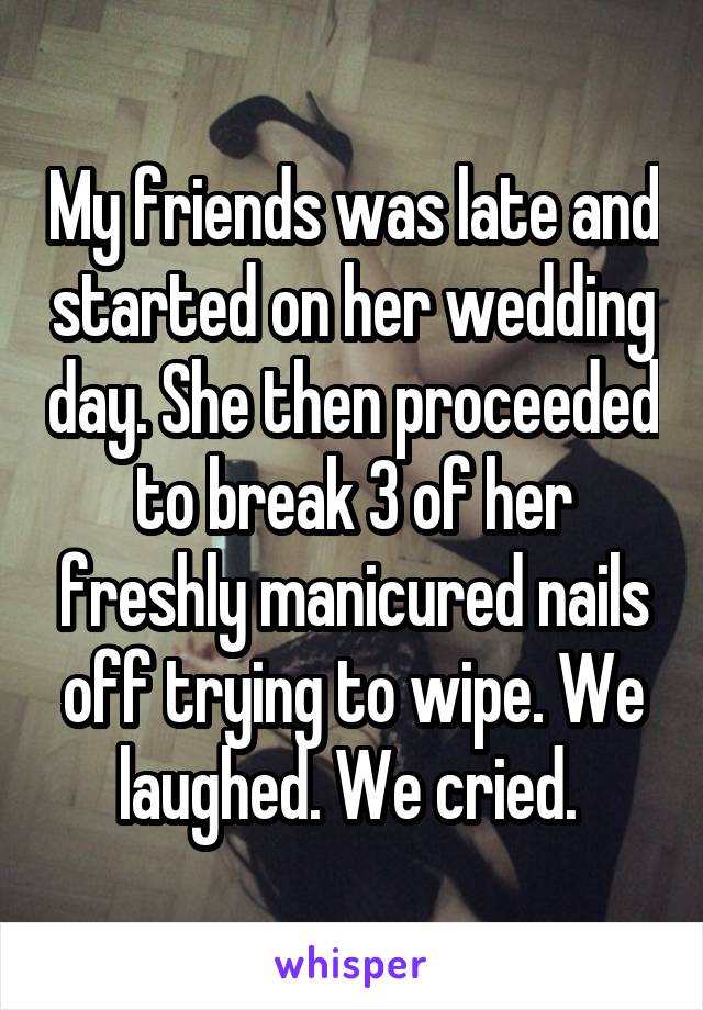 My friends was late and started on her wedding day. She then proceeded to break 3 of her freshly manicured nails off trying to wipe. We laughed. We cried. 