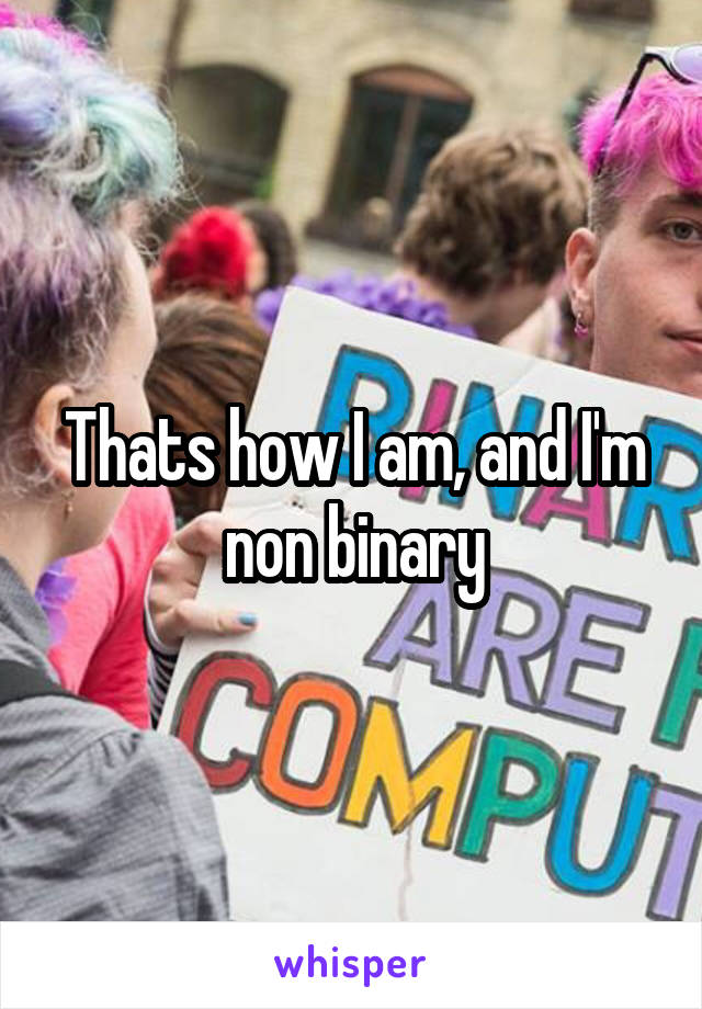 Thats how I am, and I'm non binary