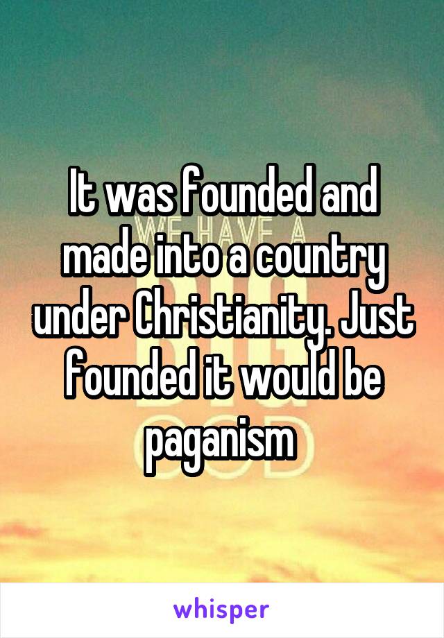 It was founded and made into a country under Christianity. Just founded it would be paganism 