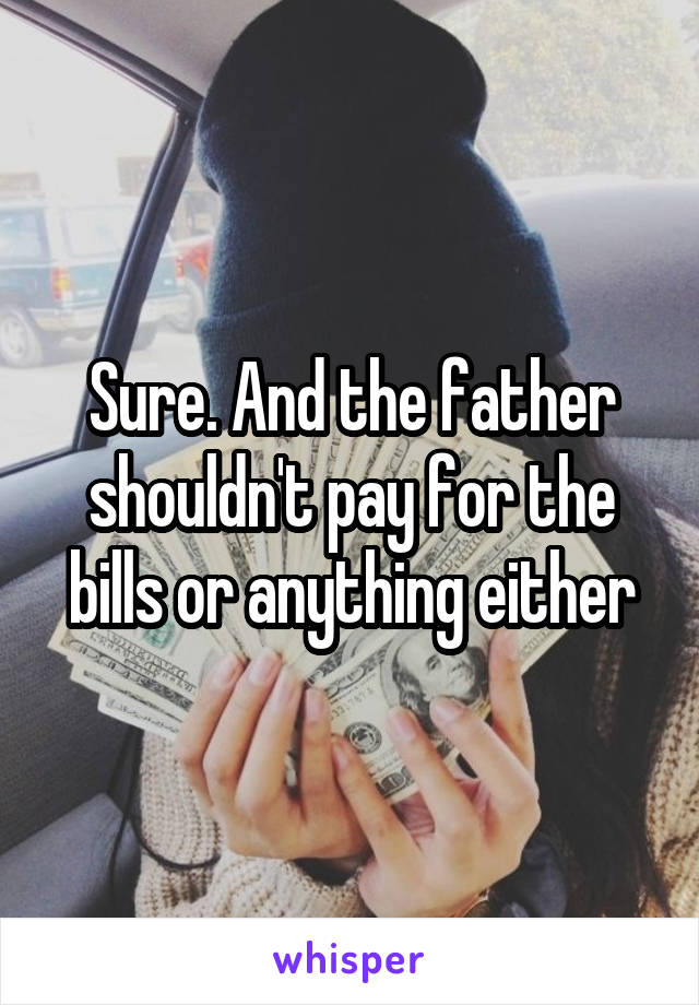 Sure. And the father shouldn't pay for the bills or anything either