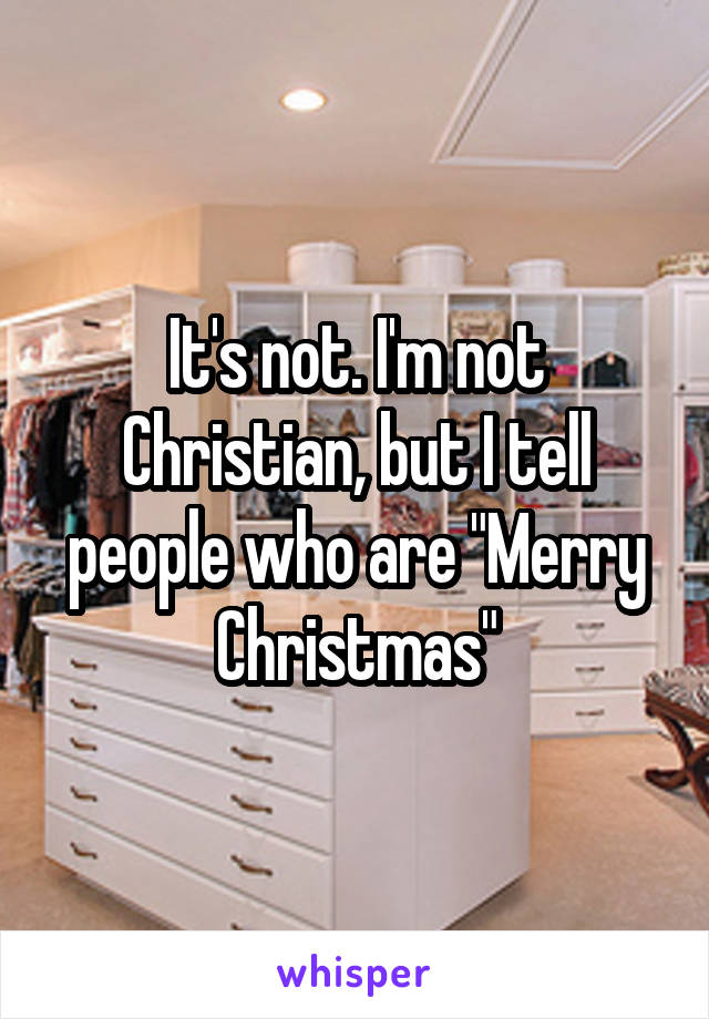 It's not. I'm not Christian, but I tell people who are "Merry Christmas"