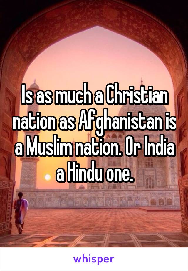 Is as much a Christian nation as Afghanistan is a Muslim nation. Or India a Hindu one.