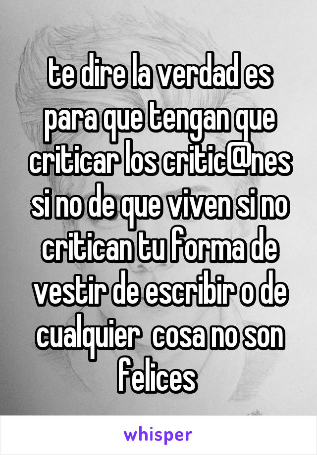 te dire la verdad es para que tengan que criticar los critic@nes si no de que viven si no critican tu forma de vestir de escribir o de cualquier  cosa no son felices 