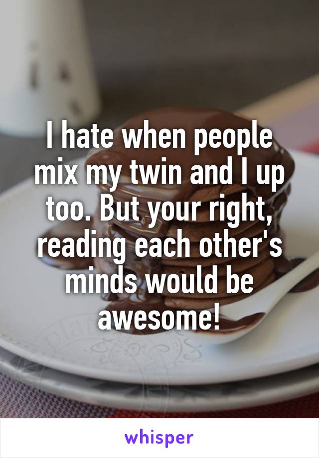 I hate when people mix my twin and I up too. But your right, reading each other's minds would be awesome!