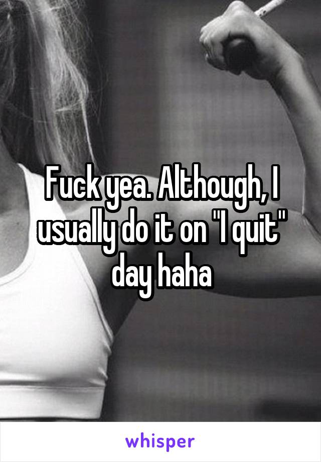Fuck yea. Although, I usually do it on "I quit" day haha
