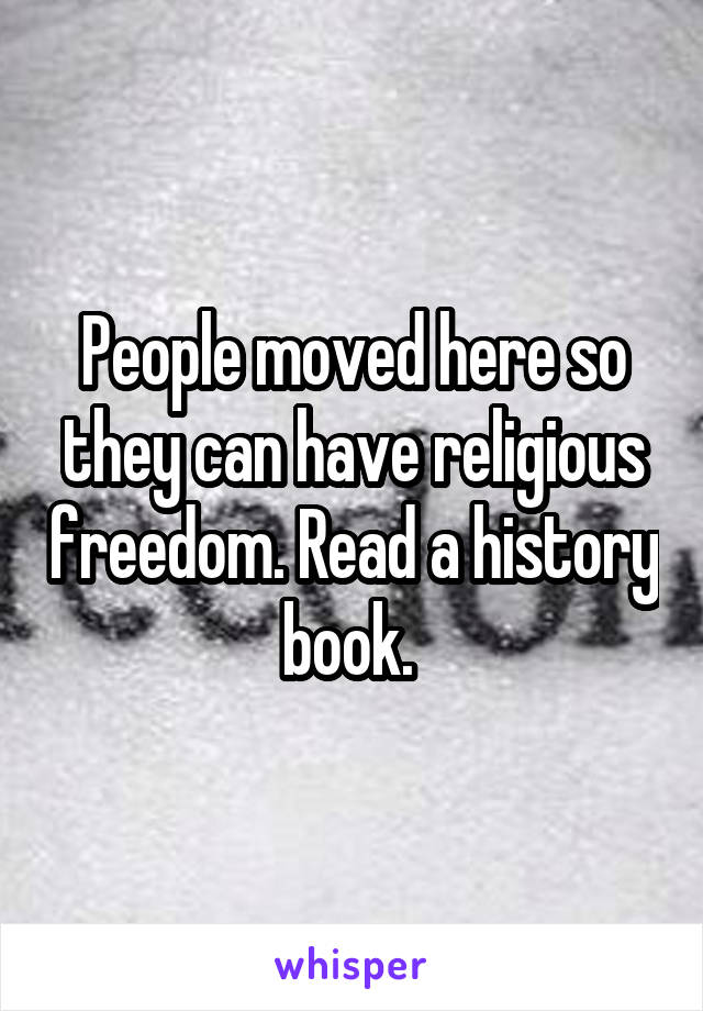 People moved here so they can have religious freedom. Read a history book. 