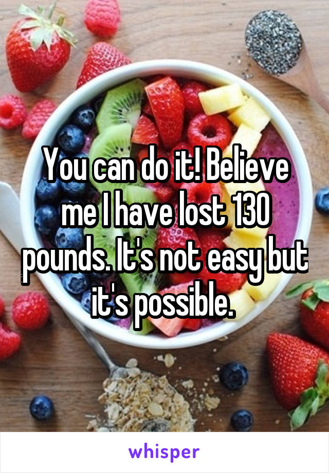 You can do it! Believe me I have lost 130 pounds. It's not easy but it's possible. 