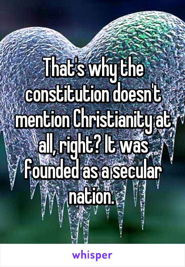 That's why the constitution doesn't mention Christianity at all, right? It was founded as a secular nation. 