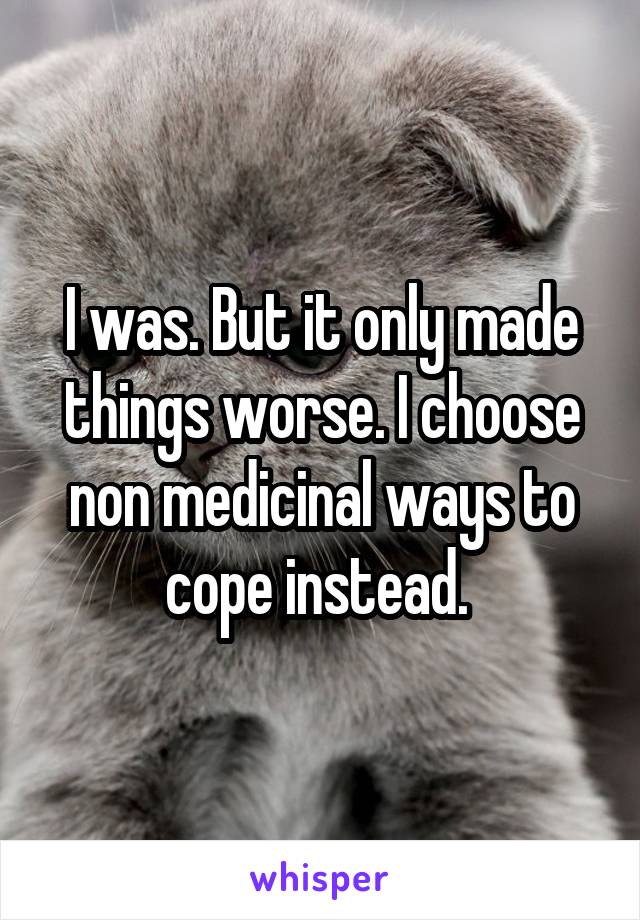 I was. But it only made things worse. I choose non medicinal ways to cope instead. 