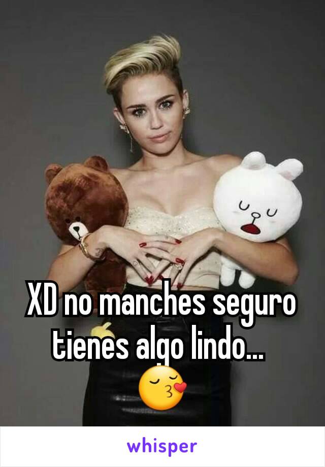 XD no manches seguro tienes algo lindo... 
😚